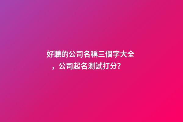 好聽的公司名稱三個字大全，公司起名測試打分？-第1張-公司起名-玄機派